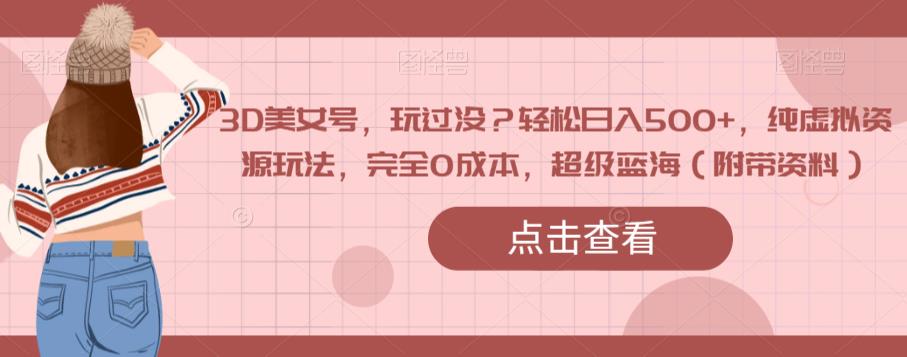 3D美女号，玩过没？轻松日入500+，纯虚拟资源玩法，完全0成本，超级蓝海（附带资料）-赚金金-技能学习分享