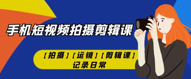 手机短视频-拍摄剪辑课【拍摄】【运镜】【剪辑课】记录日常-赚金金-技能学习分享