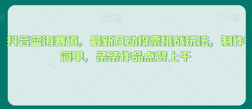 抖音蓝海赛道，最新互动投票挑战玩法，制作简单，条条作品点赞上千【揭秘】-赚金金-技能学习分享