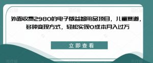 外面收费2980的电子版益智用品项目,儿童赛道,多种变现方式,轻松实现0成本月入过万【揭秘】-赚金金-技能学习分享
