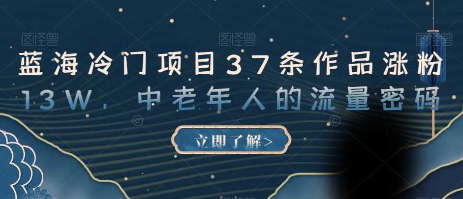 蓝海冷门项目37条作品涨粉13W，中老年人的流量密码【揭秘】-赚金金-技能学习分享