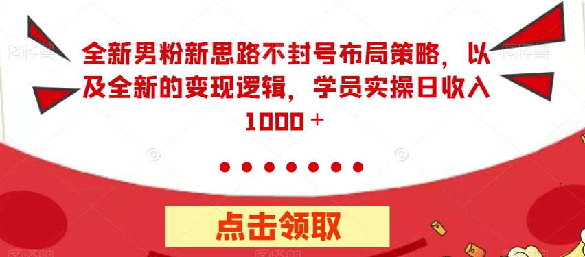全新男粉新思路不封号布局策略，以及全新的变现逻辑，实操日收入1000＋【揭秘】-赚金金-技能学习分享