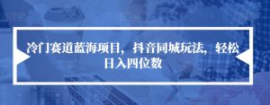 冷门赛道蓝海项目,抖音同城玩法,轻松日入四位数【揭秘】-赚金金-技能学习分享