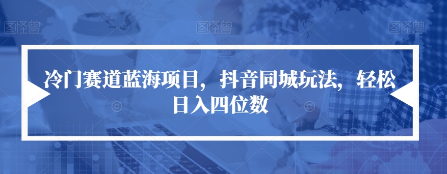 冷门赛道蓝海项目，抖音同城玩法，轻松日入四位数【揭秘】-赚金金-技能学习分享