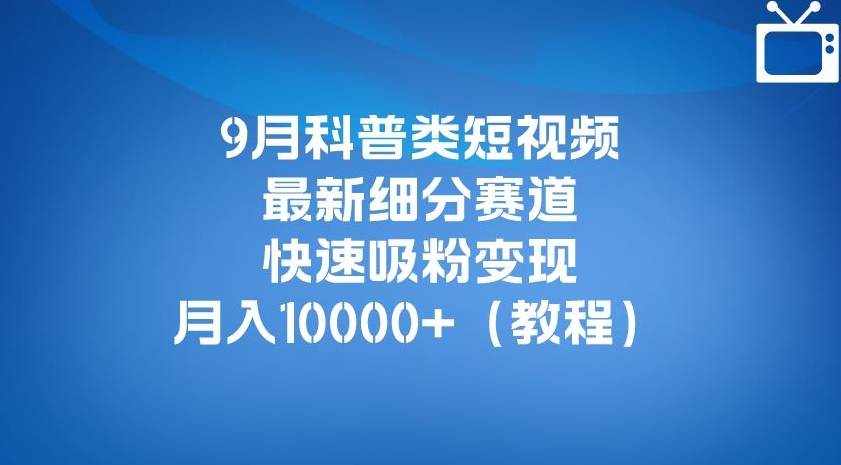 9月科普类短视频最新细分赛道，快速吸粉变现，月入10000+（详细教程）-赚金金-技能学习分享