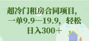 超冷门租房合同项目,一单9.9—19.9,轻松日入300+【揭秘】-赚金金-技能学习分享