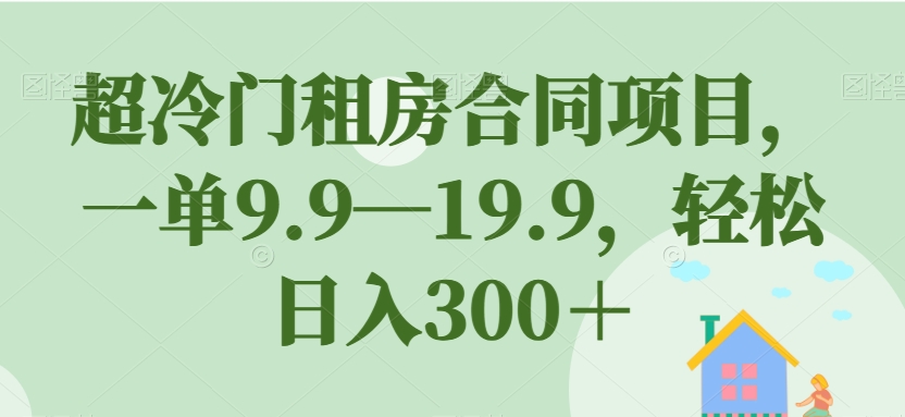 超冷门租房合同项目，一单9.9—19.9，轻松日入300＋【揭秘】-赚金金-技能学习分享