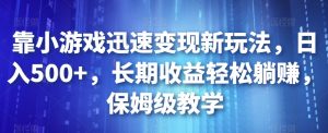 靠小游戏迅速变现新玩法,日入500+,长期收益轻松躺赚,保姆级教学【揭秘】-赚金金-技能学习分享