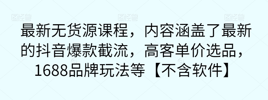 最新无货源课程，内容涵盖了最新的抖音爆款截流，高客单价选品，1688品牌玩法等【不含软件】-赚金金-技能学习分享