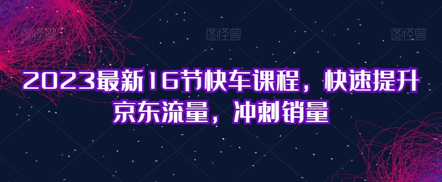 2023最新16节快车课程，快速提升京东流量，冲刺销量-赚金金-技能学习分享