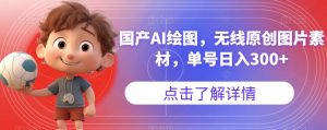 国产AI绘图,无线原创图片素材,单号日入300+【揭秘】-赚金金-技能学习分享