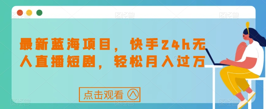 最新蓝海项目，快手24h无人直播短剧，轻松月入过万【揭秘】-赚金金-技能学习分享