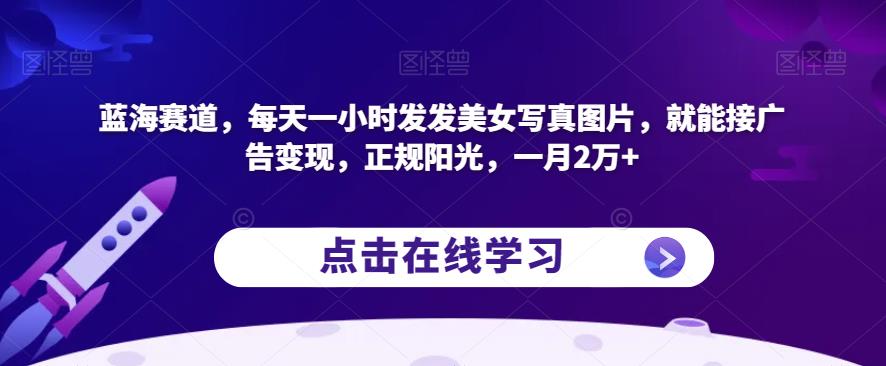 蓝海赛道，每天一小时发发美女写真图片，就能接广告变现，正规阳光，一月2万+【揭秘】-赚金金-技能学习分享
