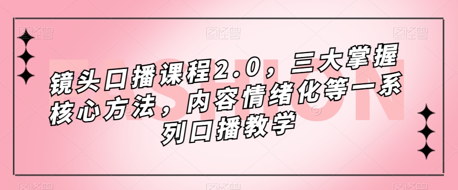 镜头口播课程2.0，三大掌握核心方法，内容情绪化等一系列口播教学-赚金金-技能学习分享