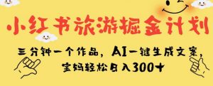 小红书旅游掘金计划,三分钟一个作品,AI一键生成文案,宝妈轻松日入300+【揭秘】-赚金金-技能学习分享