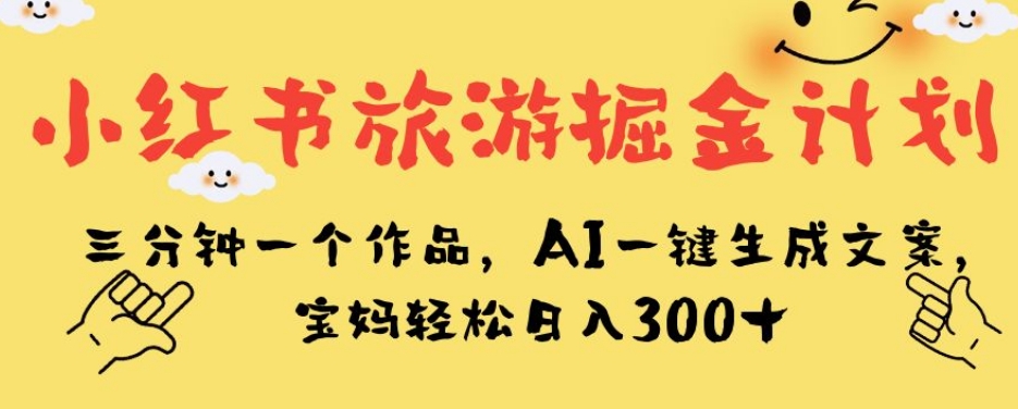 小红书旅游掘金计划，三分钟一个作品，AI一键生成文案，宝妈轻松日入300+【揭秘】-赚金金-技能学习分享