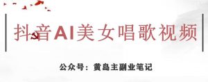 黄岛主·抖音AI美女唱歌视频项目,效果非常不错,涨粉更快-赚金金-技能学习分享