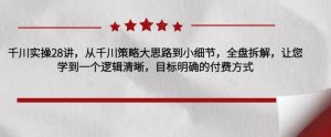 千川实操28讲,从千川策略大思路到小细节,全盘拆解,让您学到一个逻辑清晰,目标明确的付费方式-赚金金-技能学习分享