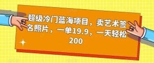 超级冷门蓝海项目,卖艺术签名照片,一单19.9,一天轻松200-赚金金-技能学习分享