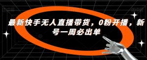 最新快手无人直播带货,0粉开播,新号一周必出单-赚金金-技能学习分享