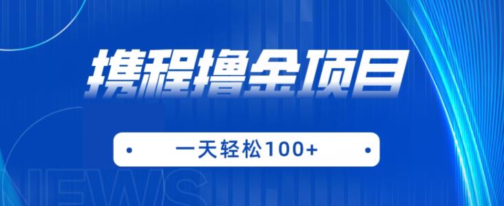携程最新撸金项目，只需一部手机，单机日入100+【揭秘】-赚金金-技能学习分享