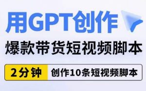 用GPT创作爆款带货短视频脚本,2分钟创作10条短视频脚本-赚金金-技能学习分享