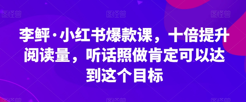 李鲆·小红书爆款课，十倍提升阅读量，听话照做肯定可以达到这个目标-赚金金-技能学习分享