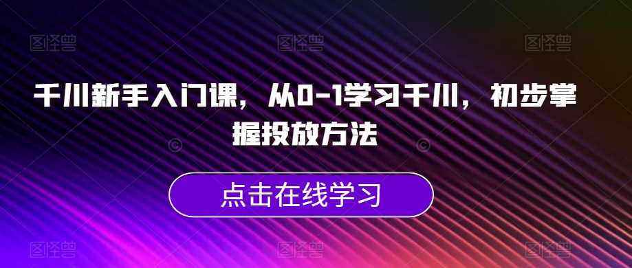 千川新手入门课，从0-1学习千川，初步掌握投放方法-赚金金-技能学习分享