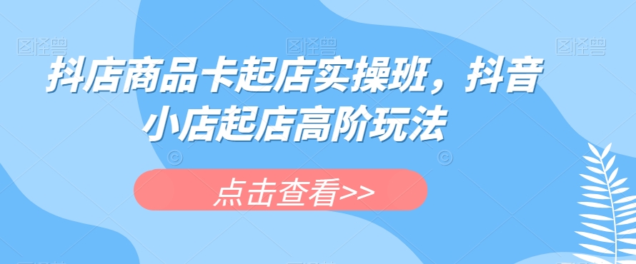 抖店商品卡起店实操班，抖音小店起店高阶玩法-赚金金-技能学习分享