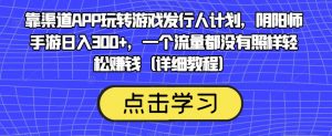 靠渠道APP玩转游戏发行人计划,阴阳师手游日入300+,一个流量都没有照样轻松赚钱(详细教程)-赚金金-技能学习分享