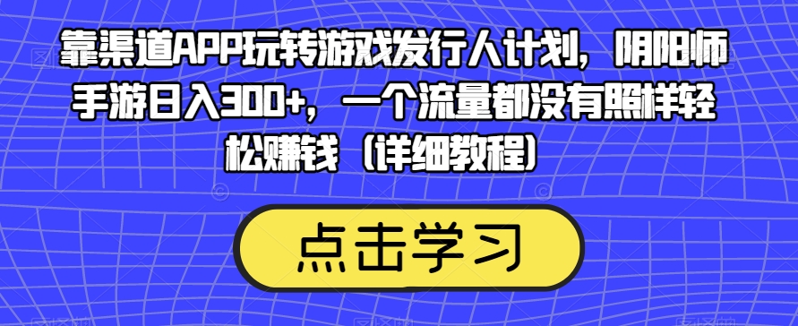 靠渠道APP玩转游戏发行人计划，阴阳师手游日入300+，一个流量都没有照样轻松赚钱（详细教程）-赚金金-技能学习分享