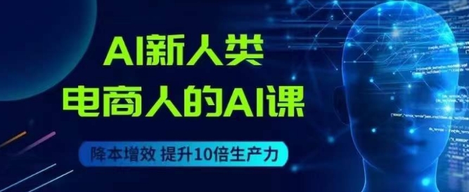 AI新人类-电商人的AI课，用世界先进的AI帮助电商降本增效-赚金金-技能学习分享