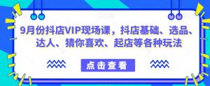 9月份抖店VIP现场课,抖音小店基础、选品、达人、猜你喜欢、起店等各种玩法-赚金金-技能学习分享