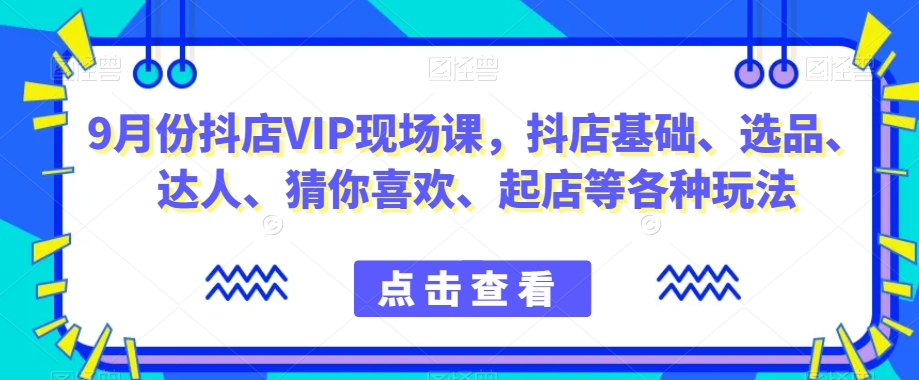 9月份抖店VIP现场课,抖音小店基础、选品、达人、猜你喜欢、起店等各种玩法-赚金金-技能学习分享
