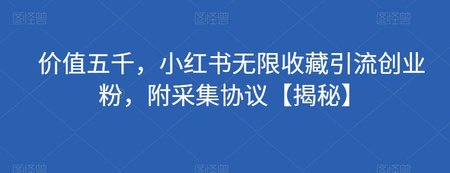 价值五千，小红书无限收藏引流创业粉，附采集协议【揭秘】-赚金金-技能学习分享