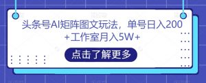 头条号AI矩阵图文玩法,单号日入200+工作室月入5W+【揭秘】-赚金金-技能学习分享