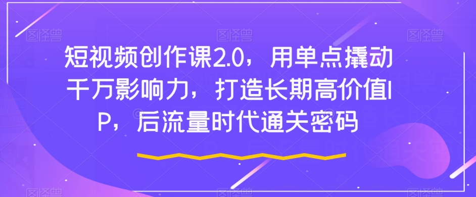 短视频创作课2.0,用单点撬动千万影响力,打造长期高价值IP,后流量时代通关密码-赚金金-技能学习分享