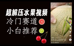 超冷门抖音赛道,水果解压视频0风险,非常容易爆火【揭秘】-赚金金-技能学习分享