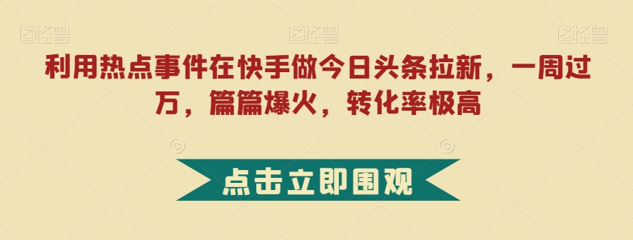 利用热点事件在快手做今日头条拉新，一周过万，篇篇爆火，转化率极高【揭秘】-赚金金-技能学习分享