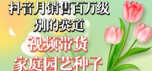 抖音月销售百万级别的赛道，视频带货家庭园艺种子，无需实拍小白可做-赚金金-技能学习分享