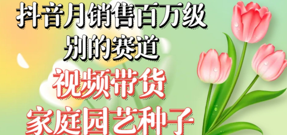 抖音月销售百万级别的赛道，视频带货家庭园艺种子，无需实拍小白可做-赚金金-技能学习分享
