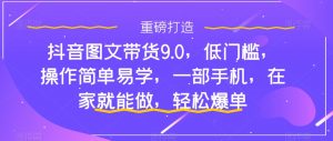 抖音图文带货9.0,低门槛,操作简单易学,一部手机,在家就能做,轻松爆单-赚金金-技能学习分享
