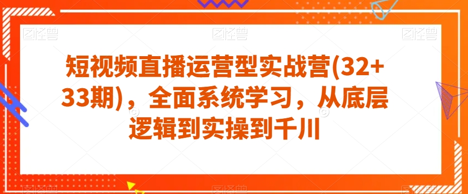 短视频直播运营型实战营(32+33期),全面系统学习,从底层逻辑到实操到千川-赚金金-技能学习分享