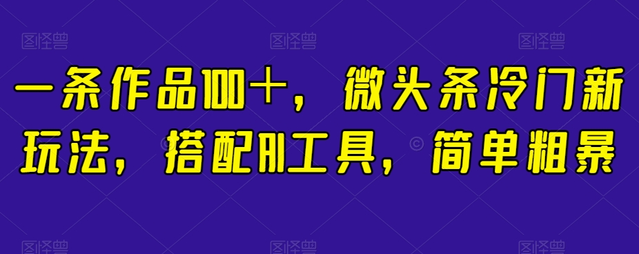 一条作品100＋，微头条冷门新玩法，搭配AI工具，简单粗暴【揭秘】-赚金金-技能学习分享