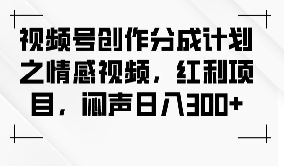 视频号创作分成计划之情感视频，红利项目，闷声日入300+-赚金金-技能学习分享