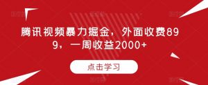腾讯视频暴力掘金,外面收费899,一周收益2000+【揭秘】-赚金金-技能学习分享