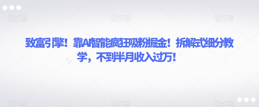致富引擎！靠AI智能疯狂吸粉掘金！拆解式细分教学，不到半月收入过万【揭秘】-赚金金-技能学习分享