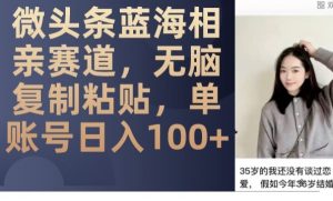 微头条蓝海相亲赛道，无脑复制粘贴，单账号日入100+-赚金金-技能学习分享