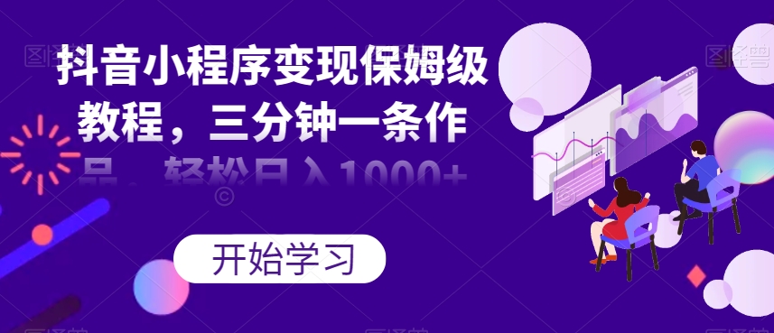 抖音小程序变现保姆级教程，三分钟一条作品，轻松日入1000+【揭秘】-赚金金-技能学习分享