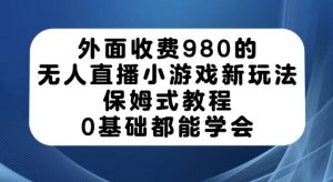 外面收费980的无人直播小游戏新玩法,保姆式教程,0基础都能学会【揭秘】-赚金金-技能学习分享